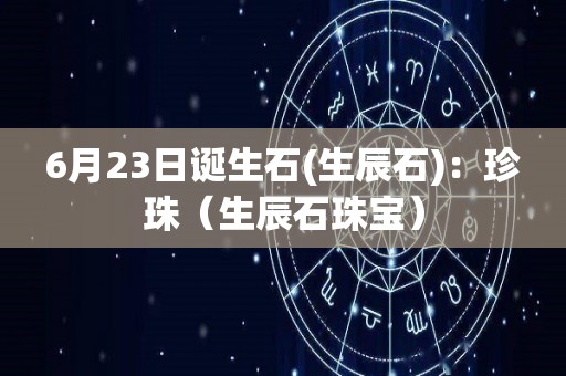 6月23日诞生石(生辰石)：珍珠（生辰石珠宝）