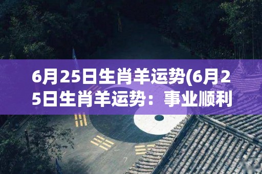 6月25日生肖羊运势(6月25日生肖羊运势：事业顺利财运亨通)