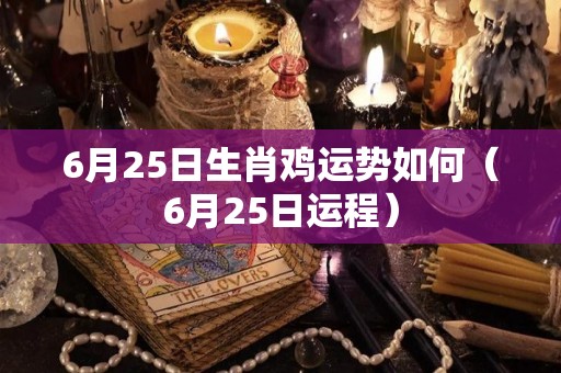 6月25日生肖鸡运势如何（6月25日运程）