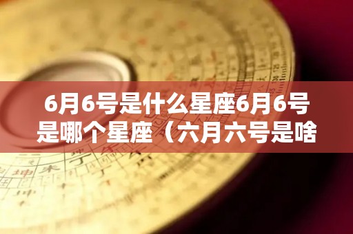 6月6号是什么星座6月6号是哪个星座（六月六号是啥星座）