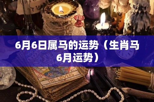 6月6日属马的运势（生肖马6月运势）