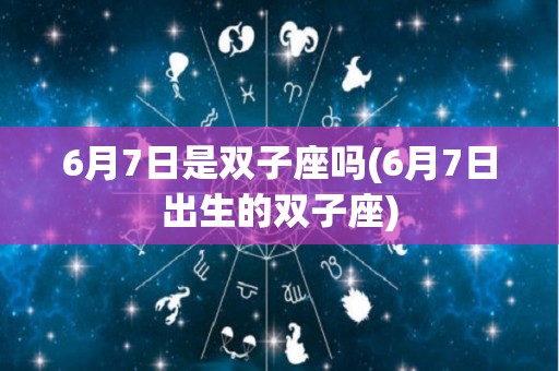 6月7日是双子座吗(6月7日出生的双子座)