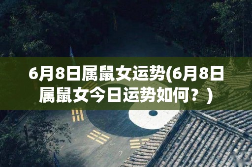 6月8日属鼠女运势(6月8日属鼠女今日运势如何？)