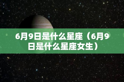 6月9日是什么星座（6月9日是什么星座女生）