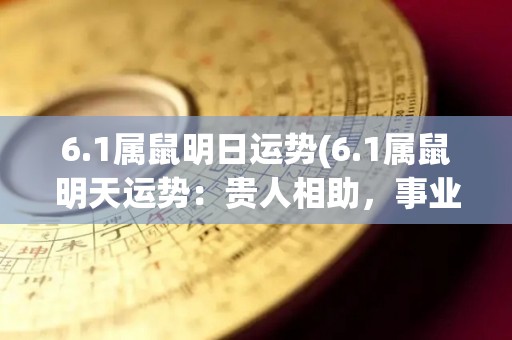 6.1属鼠明日运势(6.1属鼠明天运势：贵人相助，事业顺利)