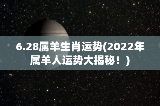 6.28属羊生肖运势(2022年属羊人运势大揭秘！)