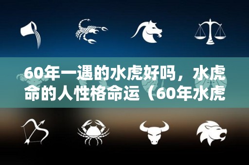 60年一遇的水虎好吗，水虎命的人性格命运（60年水虎年）