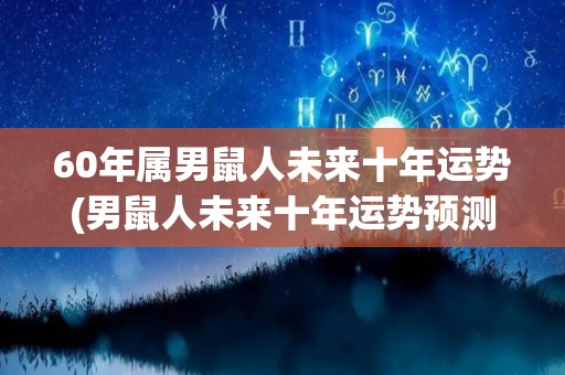 60年属男鼠人未来十年运势(男鼠人未来十年运势预测)