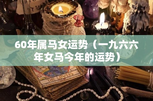 60年属马女运势（一九六六年女马今年的运势）