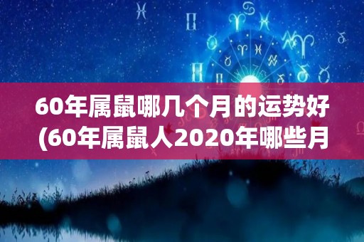 60年属鼠哪几个月的运势好(60年属鼠人2020年哪些月份运势旺盛？)