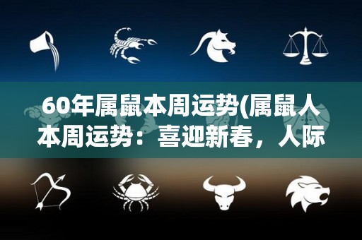 60年属鼠本周运势(属鼠人本周运势：喜迎新春，人际关系顺畅，财运亨通。)