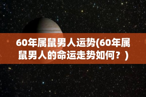 60年属鼠男人运势(60年属鼠男人的命运走势如何？)
