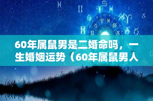 60年属鼠男是二婚命吗，一生婚姻运势（60年属鼠男人的婚姻好吗?）