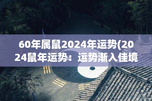 60年属鼠2024年运势(2024鼠年运势：运势渐入佳境，财运亨通。)