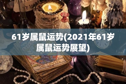 61岁属鼠运势(2021年61岁属鼠运势展望)