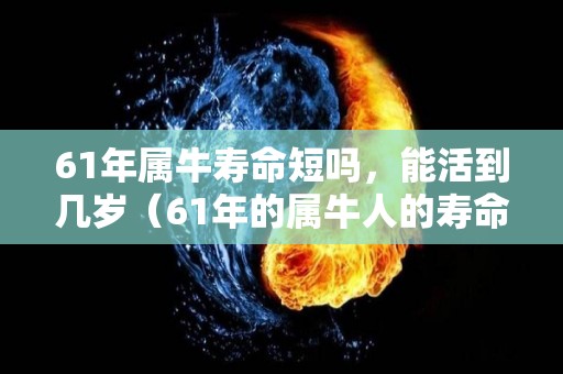 61年属牛寿命短吗，能活到几岁（61年的属牛人的寿命）