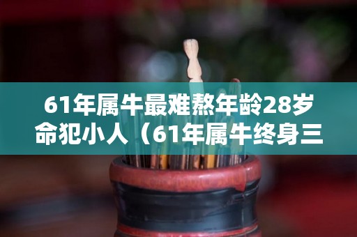 61年属牛最难熬年龄28岁命犯小人（61年属牛终身三大坎分别是什么年龄是多少岁有灾）