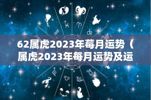 62属虎2023年莓月运势（属虎2023年每月运势及运程）