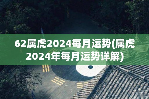 62属虎2024每月运势(属虎2024年每月运势详解)