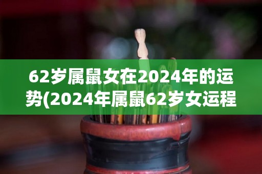 62岁属鼠女在2024年的运势(2024年属鼠62岁女运程如何？)