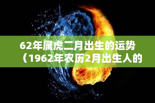 62年属虎二月出生的运势（1962年农历2月出生人的运气）