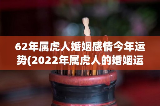 62年属虎人婚姻感情今年运势(2022年属虎人的婚姻运势：看好姻缘，有望结婚。)