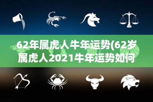 62年属虎人牛年运势(62岁属虎人2021牛年运势如何？)