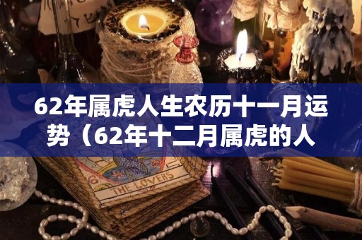 62年属虎人生农历十一月运势（62年十二月属虎的人）