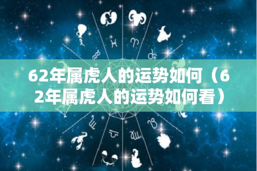 62年属虎人的运势如何（62年属虎人的运势如何看）