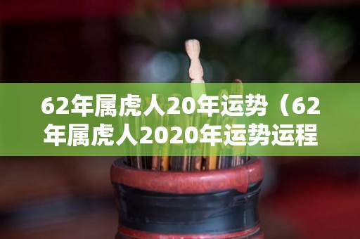 62年属虎人20年运势（62年属虎人2020年运势运程每月运程）