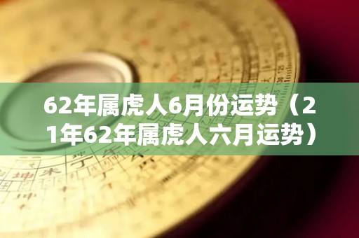 62年属虎人6月份运势（21年62年属虎人六月运势）