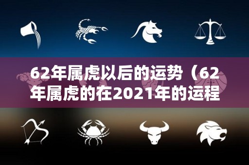 62年属虎以后的运势（62年属虎的在2021年的运程）