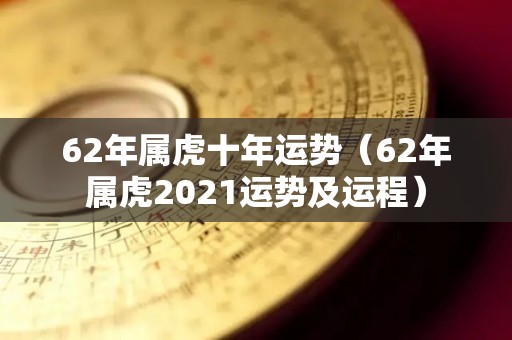 62年属虎十年运势（62年属虎2021运势及运程）