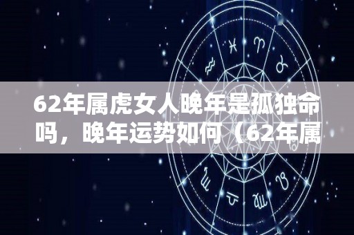 62年属虎女人晚年是孤独命吗，晚年运势如何（62年属虎女人晚年什么命）
