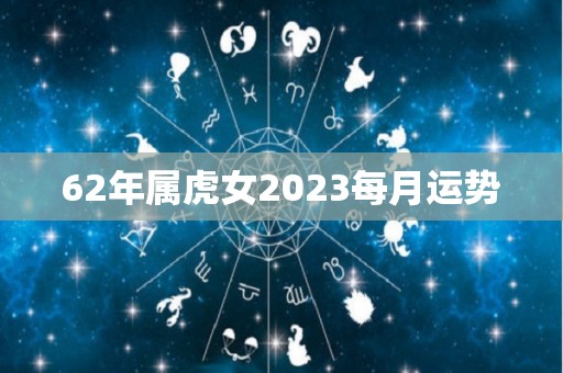 62年属虎女2023每月运势