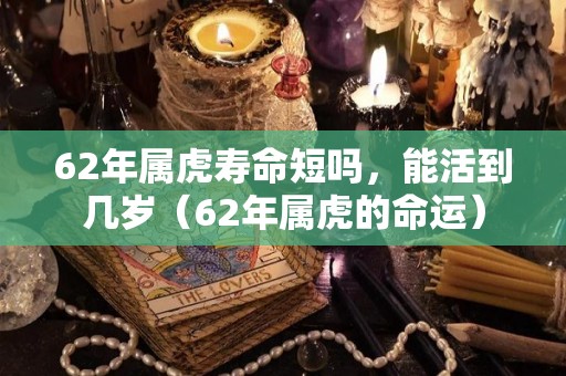 62年属虎寿命短吗，能活到几岁（62年属虎的命运）