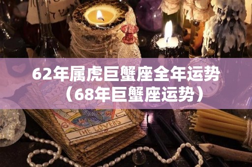 62年属虎巨蟹座全年运势（68年巨蟹座运势）
