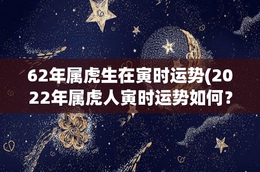 62年属虎生在寅时运势(2022年属虎人寅时运势如何？)