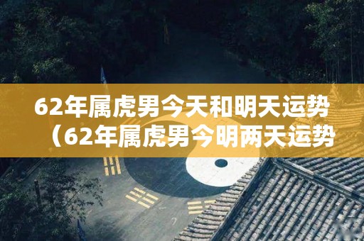 62年属虎男今天和明天运势（62年属虎男今明两天运势）