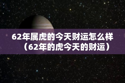 62年属虎的今天财运怎么样（62年的虎今天的财运）