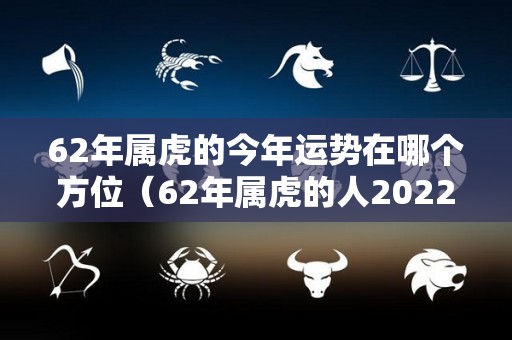 62年属虎的今年运势在哪个方位（62年属虎的人2022年运势）