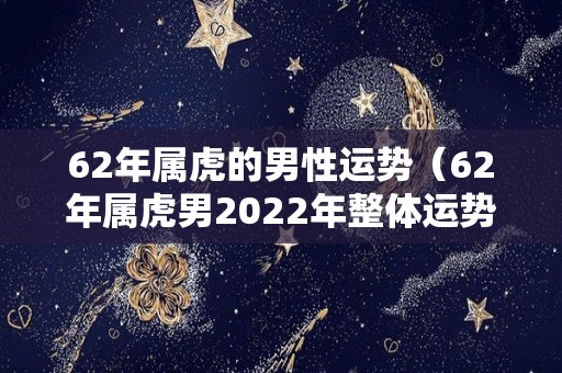 62年属虎的男性运势（62年属虎男2022年整体运势如何?）