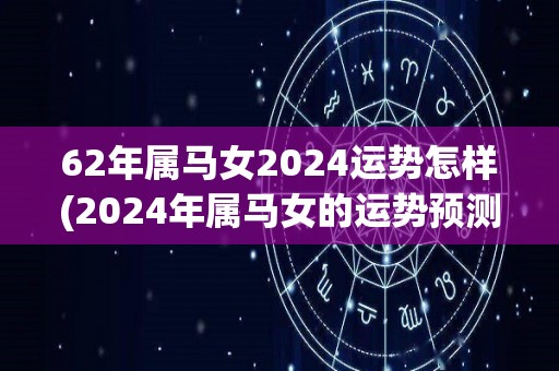 62年属马女2024运势怎样(2024年属马女的运势预测)