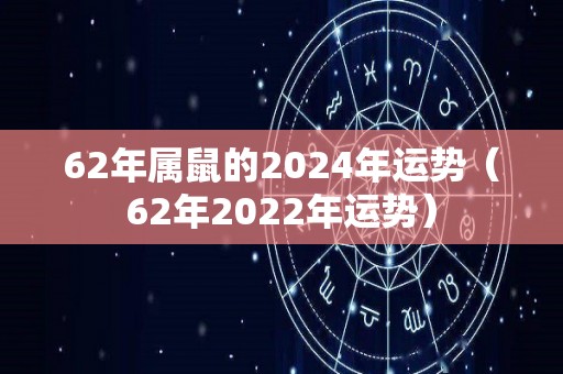 62年属鼠的2024年运势（62年2022年运势）