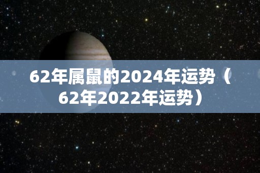 62年属鼠的2024年运势（62年2022年运势）