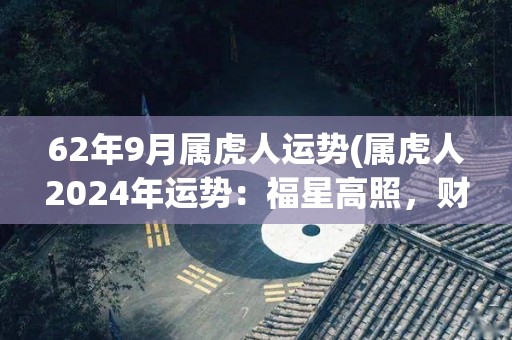 62年9月属虎人运势(属虎人2024年运势：福星高照，财运亨通)