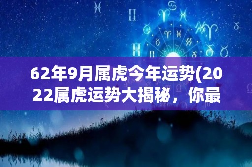 62年9月属虎今年运势(2022属虎运势大揭秘，你最想知道的！)