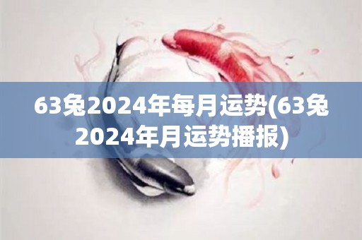 63兔2024年每月运势(63兔2024年月运势播报)