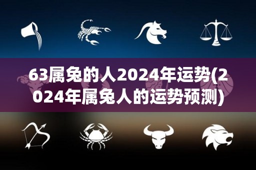 63属兔的人2024年运势(2024年属兔人的运势预测)