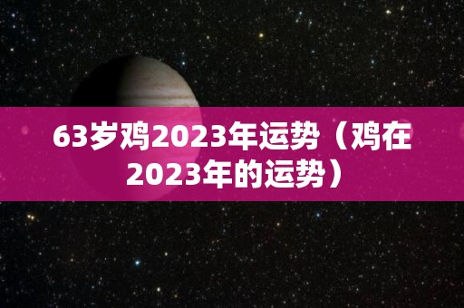 63岁鸡2023年运势（鸡在2023年的运势）